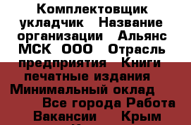 Комплектовщик-укладчик › Название организации ­ Альянс-МСК, ООО › Отрасль предприятия ­ Книги, печатные издания › Минимальный оклад ­ 35 000 - Все города Работа » Вакансии   . Крым,Керчь